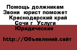 Помощь должникам ! Звони, юрист поможет ! - Краснодарский край, Сочи г. Услуги » Юридические   